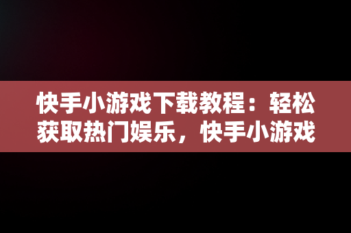 快手小游戏下载教程：轻松获取热门娱乐，快手小游戏安装 