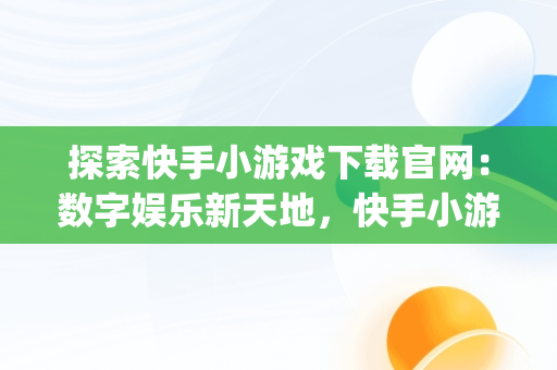 探索快手小游戏下载官网：数字娱乐新天地，快手小游戏app最新版 