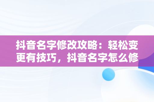 抖音名字修改攻略：轻松变更有技巧，抖音名字怎么修改不了 