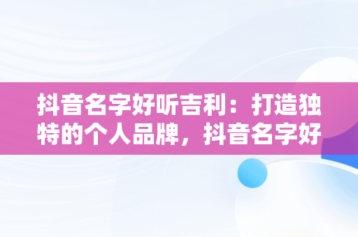 抖音名字好听吉利：打造独特的个人品牌，抖音名字好听吉利女生 