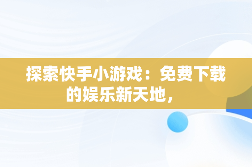 探索快手小游戏：免费下载的娱乐新天地， 