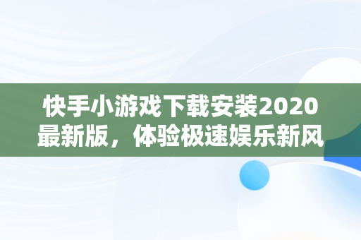 快手小游戏下载安装2020最新版，体验极速娱乐新风尚， 