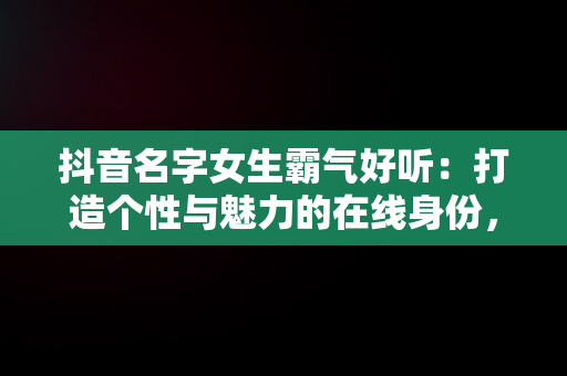 抖音名字女生霸气好听：打造个性与魅力的在线身份，抖音名字女生霸气好听大全 