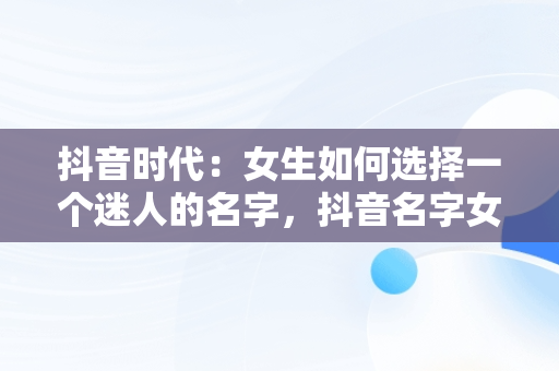 抖音时代：女生如何选择一个迷人的名字，抖音名字女生简单气质 