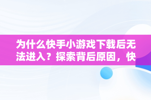 为什么快手小游戏下载后无法进入？探索背后原因，快手小游戏进不去怎么办 