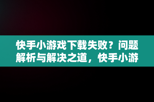 快手小游戏下载失败？问题解析与解决之道，快手小游戏安装不了 