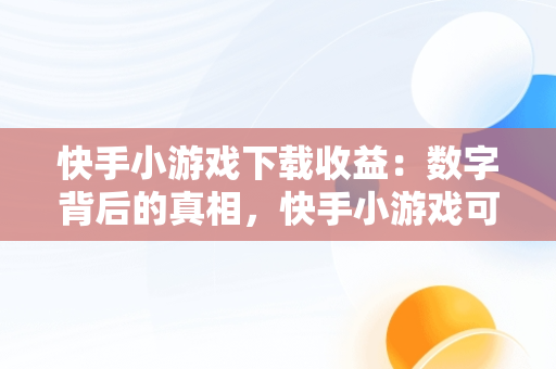 快手小游戏下载收益：数字背后的真相，快手小游戏可以挣钱吗 