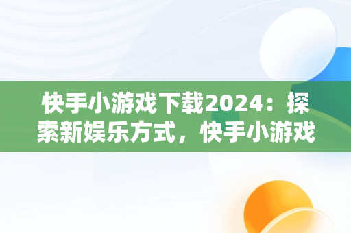 快手小游戏下载2024：探索新娱乐方式，快手小游戏2021版 