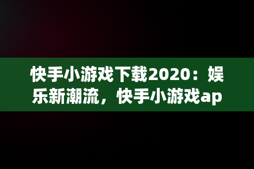 快手小游戏下载2020：娱乐新潮流，快手小游戏app最新版 