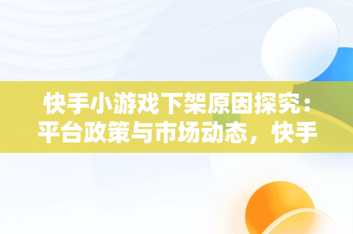 快手小游戏下架原因探究：平台政策与市场动态，快手小游戏现在怎么了 