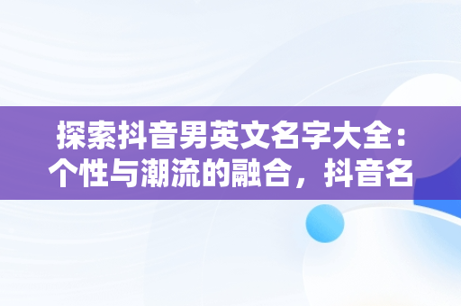 探索抖音男英文名字大全：个性与潮流的融合，抖音名字大全男英文名缩写 