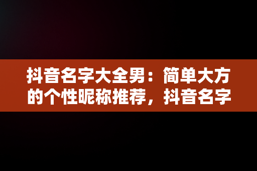 抖音名字大全男：简单大方的个性昵称推荐，抖音名字大全男大气 