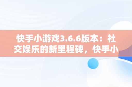 快手小游戏3.6.6版本：社交娱乐的新里程碑，快手小游戏3.9.71版本 