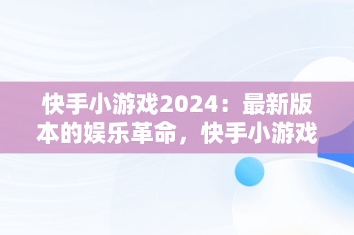 快手小游戏2024：最新版本的娱乐革命，快手小游戏2024最新版本大全 