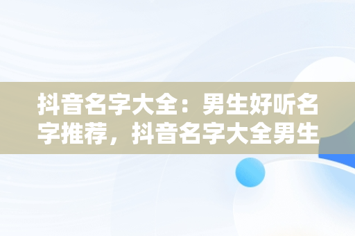 抖音名字大全：男生好听名字推荐，抖音名字大全男生好听两个字 