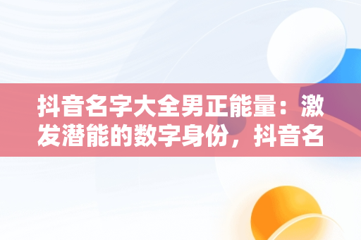 抖音名字大全男正能量：激发潜能的数字身份，抖音名字大全男2020好听 