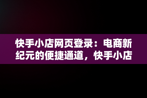 快手小店网页登录：电商新纪元的便捷通道，快手小店网页登录入口 