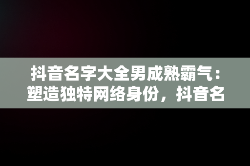 抖音名字大全男成熟霸气：塑造独特网络身份，抖音名字大全男成熟霸气冷酷 