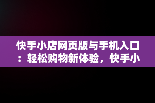 快手小店网页版与手机入口：轻松购物新体验，快手小店网页版网址 