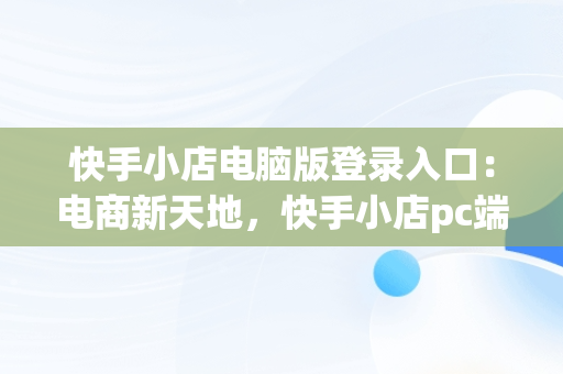 快手小店电脑版登录入口：电商新天地，快手小店pc端登录 