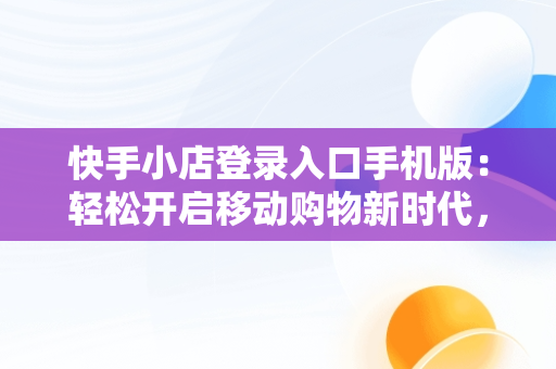 快手小店登录入口手机版：轻松开启移动购物新时代，快手小店在哪登陆 