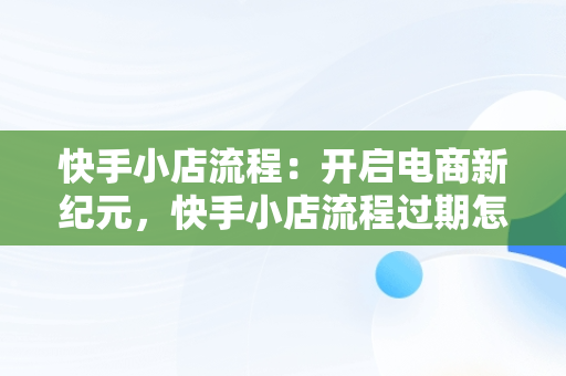 快手小店流程：开启电商新纪元，快手小店流程过期怎么办 