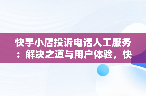 快手小店投诉电话人工服务：解决之道与用户体验，快手小店投诉最有效的方法 