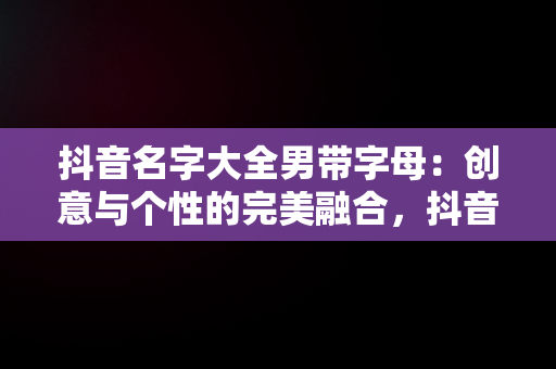 抖音名字大全男带字母：创意与个性的完美融合，抖音名字大全男带字母的名字 