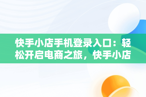 快手小店手机登录入口：轻松开启电商之旅，快手小店手机登录入口在哪里 