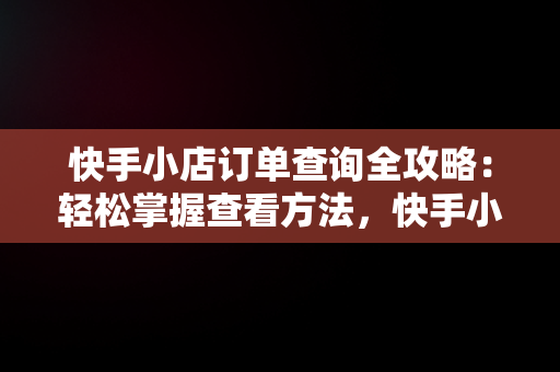 快手小店订单查询全攻略：轻松掌握查看方法，快手小店怎么查看订单详情了 