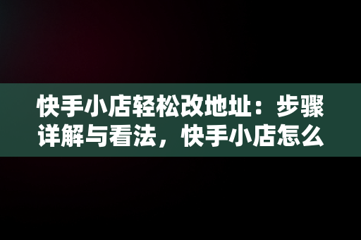 快手小店轻松改地址：步骤详解与看法，快手小店怎么改收货地址信息 