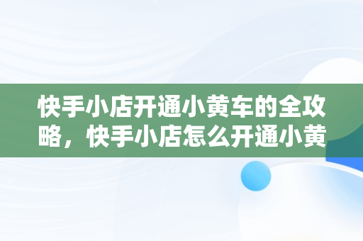 快手小店开通小黄车的全攻略，快手小店怎么开通小黄车卖货 