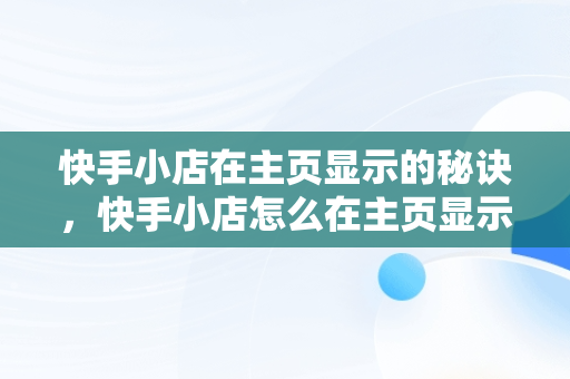 快手小店在主页显示的秘诀，快手小店怎么在主页显示如何关闭 