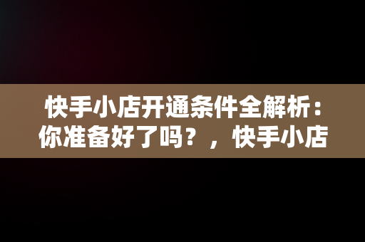 快手小店开通条件全解析：你准备好了吗？，快手小店开通的条件 