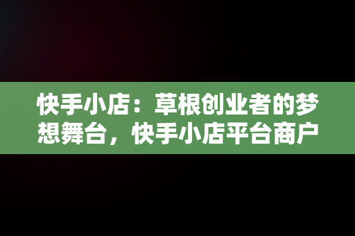 快手小店：草根创业者的梦想舞台，快手小店平台商户我的订单 