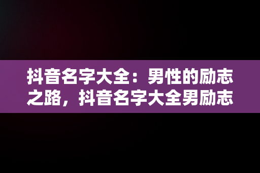 抖音名字大全：男性的励志之路，抖音名字大全男励志两个字 