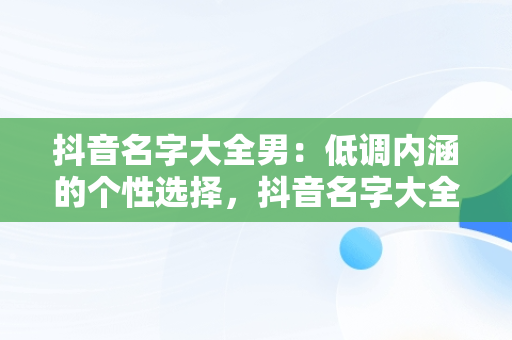 抖音名字大全男：低调内涵的个性选择，抖音名字大全男低调英文 