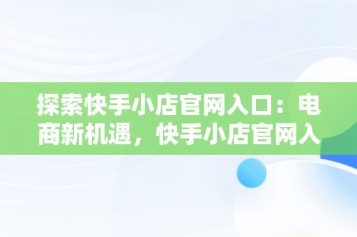 探索快手小店官网入口：电商新机遇，快手小店官网入口关店 