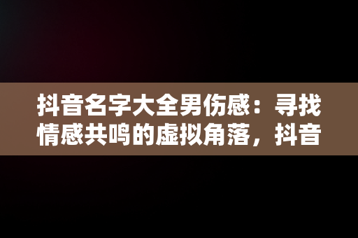 抖音名字大全男伤感：寻找情感共鸣的虚拟角落，抖音名字大全男伤感二个字独来独往 