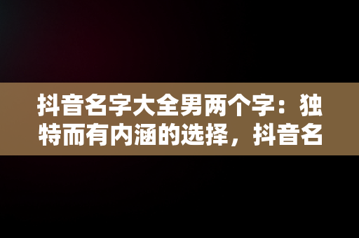 抖音名字大全男两个字：独特而有内涵的选择，抖音名男生简单气质两个字 