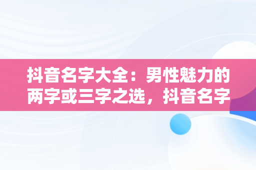 抖音名字大全：男性魅力的两字或三字之选，抖音名字男生简单气质二个字 