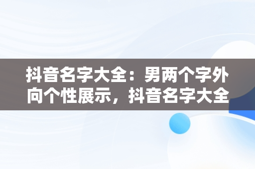 抖音名字大全：男两个字外向个性展示，抖音名字大全男2个字 