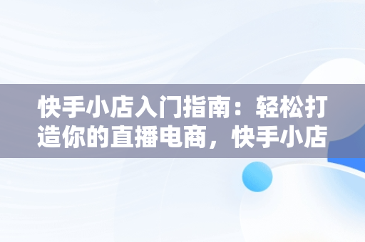 快手小店入门指南：轻松打造你的直播电商，快手小店弄错了啦怎么办 