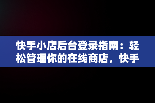 快手小店后台登录指南：轻松管理你的在线商店，快手小店商家版怎么登陆 