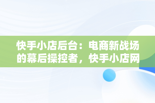 快手小店后台：电商新战场的幕后操控者，快手小店网页版登录入口 