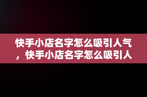 快手小店名字怎么吸引人气，快手小店名字怎么吸引人气家居 