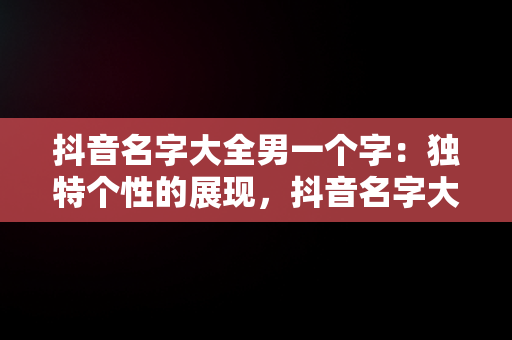 抖音名字大全男一个字：独特个性的展现，抖音名字大全男一个字霸气 