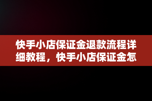 快手小店保证金退款流程详细教程，快手小店保证金怎么退教程视频 