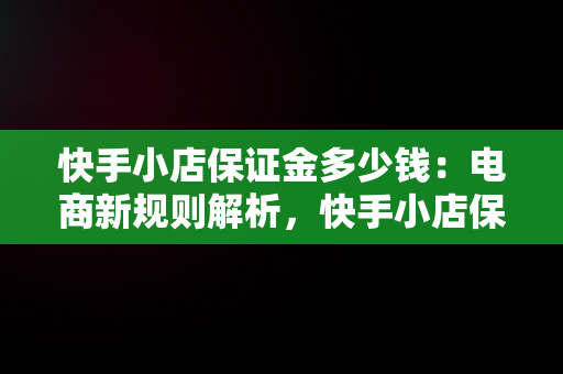 快手小店保证金多少钱：电商新规则解析，快手小店保证金多少钱一个月 