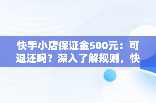 快手小店保证金500元：可退还吗？深入了解规则，快手小店保证金500可以退吗多少钱 